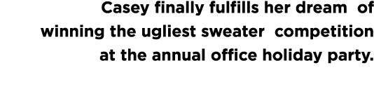 Casey finally fulfills her dream of winning the ugliest sweater competition at the annual office holiday party  