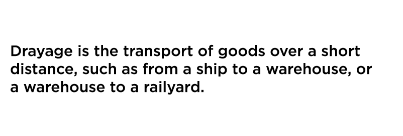 Drayage is the transport of goods over a short distance  such as from a ship to a warehouse  or a warehouse to a rail   